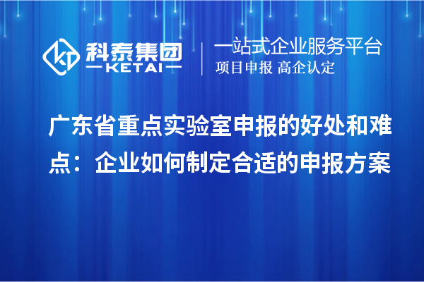 廣東省重點實驗室申報的好處和難點：企業如何制定合適的申報方案