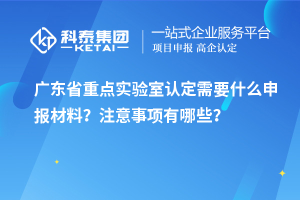 廣東省重點實驗室認定需要什么申報材料？注意事項有哪些？