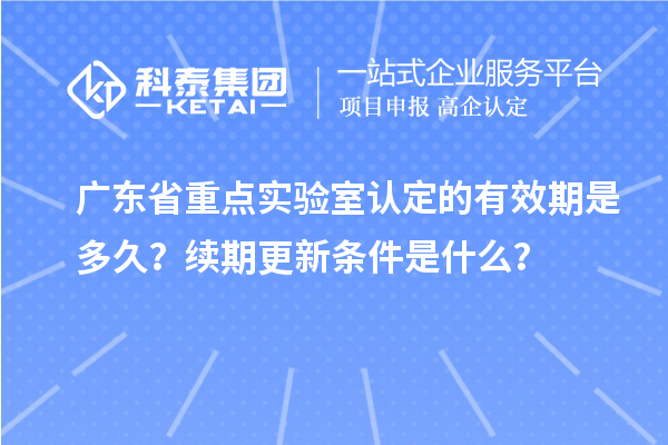 廣東省重點實驗室認定的有效期是多久？續期更新條件是什么？