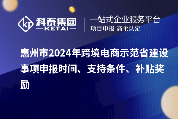 惠州市2024年跨境電商示范省建設事項申報時間、支持條件、補貼獎勵