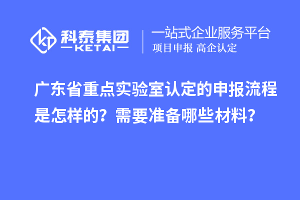 廣東省重點實驗室認定的申報流程是怎樣的？需要準備哪些材料？