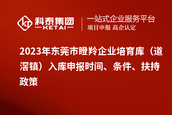 2023年東莞市瞪羚企業培育庫（道滘鎮）入庫申報時間、條件、扶持政策