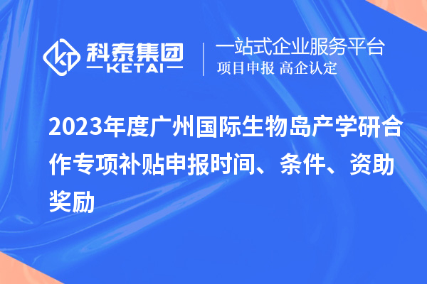 2023年度廣州國際生物島產學研合作專項補貼申報時間、條件、資助獎勵