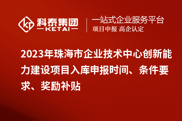 2023年珠海市企業技術中心創新能力建設項目入庫申報時間、條件要求、獎勵補貼