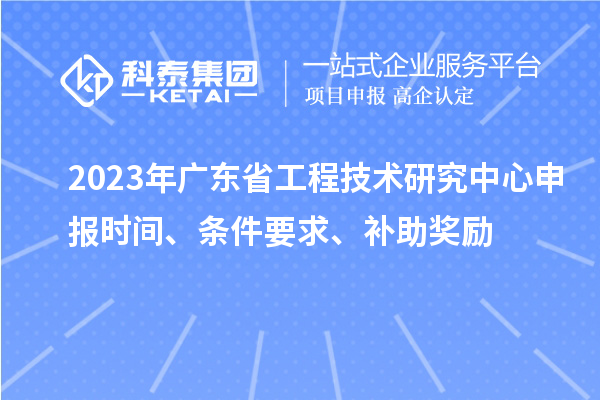 2023年廣東省<a href=http://5511mu.com/fuwu/gongchengzhongxin.html target=_blank class=infotextkey>工程技術(shù)研究中心申報</a>時間、條件要求、補助獎勵