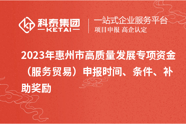 2023年惠州市高質量發展專項資金（服務貿易）申報時間、條件、補助獎勵