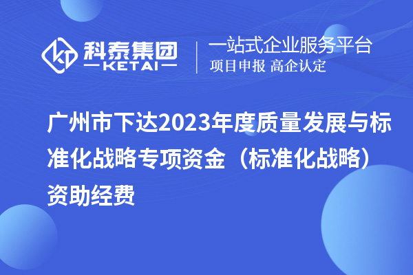 廣州市下達(dá)2023年度質(zhì)量發(fā)展與標(biāo)準(zhǔn)化戰(zhàn)略專項(xiàng)資金（標(biāo)準(zhǔn)化戰(zhàn)略）資助經(jīng)費(fèi)