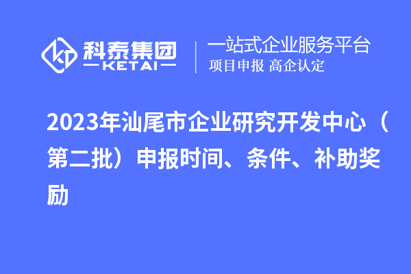 2023年汕尾市企業研究開發中心（第二批）申報時間、條件、補助獎勵