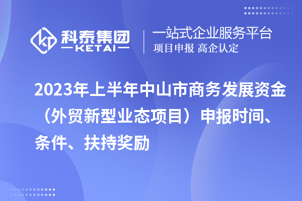 2023年上半年中山市商務發展資金（外貿新型業態項目）申報時間、條件、扶持獎勵