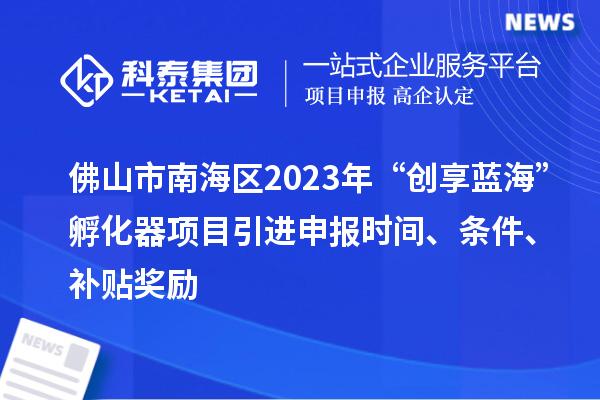 佛山市南海區(qū)2023年“創(chuàng)享藍海”孵化器項目引進申報時間、條件、補貼獎勵