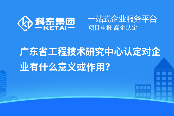 <a href=http://5511mu.com/fuwu/gongchengzhongxin.html target=_blank class=infotextkey>廣東省工程技術(shù)研究中心</a>認(rèn)定對企業(yè)有什么意義或作用？