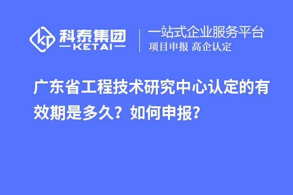 廣東<a href=http://5511mu.com/fuwu/gongchengzhongxin.html target=_blank class=infotextkey>省工程技術研究中心認定</a>的有效期是多久？如何申報？