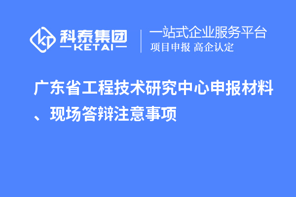 <a href=http://5511mu.com/fuwu/gongchengzhongxin.html target=_blank class=infotextkey>廣東省工程技術研究中心</a>申報材料、現場答辯注意事項