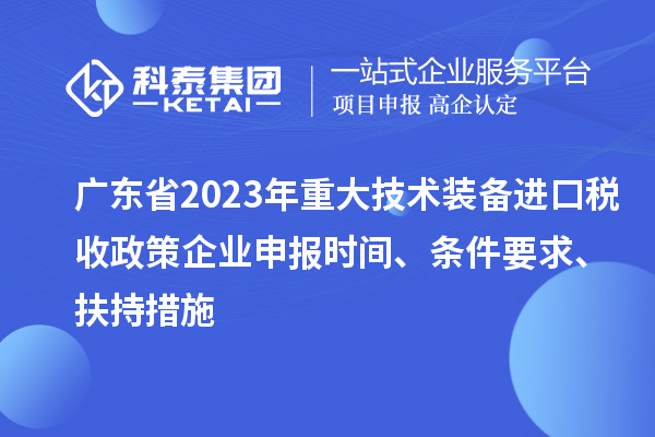 廣東省2023年重大技術裝備進口稅收政策企業申報時間、條件要求、扶持措施