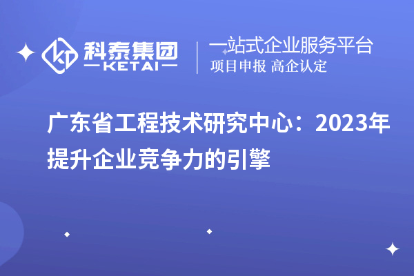 廣東省工程技術(shù)研究中心：2023年提升企業(yè)競爭力的引擎