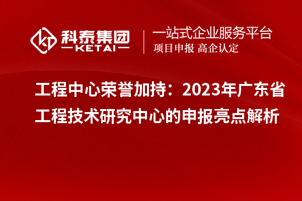 工程中心榮譽加持：2023年廣東省工程技術研究中心的申報亮點解析