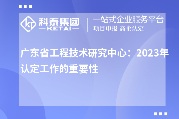 廣東省工程技術研究中心：2023年認定工作的重要性