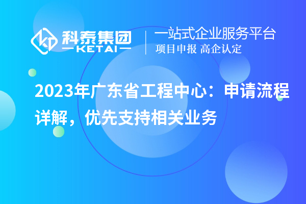 2023年廣東省工程中心：申請流程詳解，優先支持相關業務