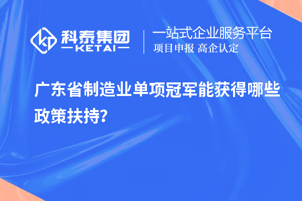 廣東省制造業(yè)單項冠軍能獲得哪些政策扶持？