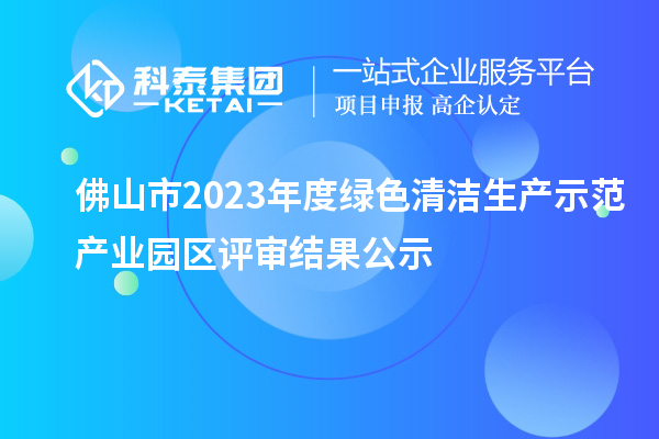 佛山市2023年度綠色清潔生產示范產業園區評審結果公示