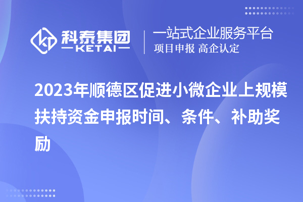 2023年順德區(qū)促進小微企業(yè)上規(guī)模扶持資金申報時間、條件、補助獎勵