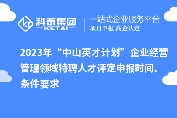 2023年“中山英才計劃”企業經營管理領域特聘人才評定申報時間、條件要求