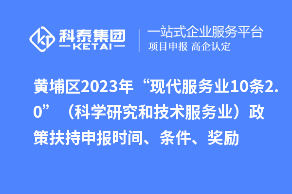 黃埔區2023年“現代服務業10條2.0”（科學研究和技術服務業）政策扶持申報時間、條件、獎勵