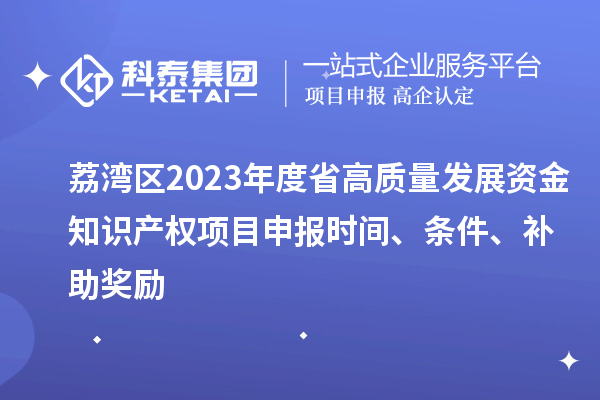 荔灣區(qū)2023年度省高質(zhì)量發(fā)展資金知識產(chǎn)權(quán)項目申報時間、條件、補助獎勵