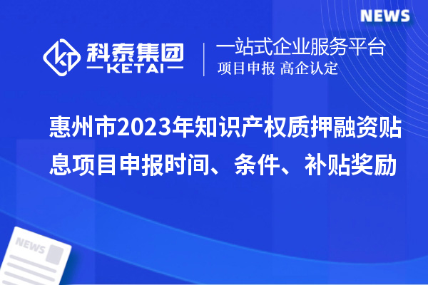 惠州市2023年知識產權質押融資貼息<a href=http://5511mu.com/shenbao.html target=_blank class=infotextkey>項目申報</a>時間、條件、補貼獎勵