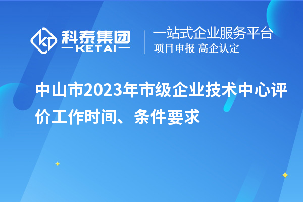 中山市2023年市級企業技術中心評價工作時間、條件要求