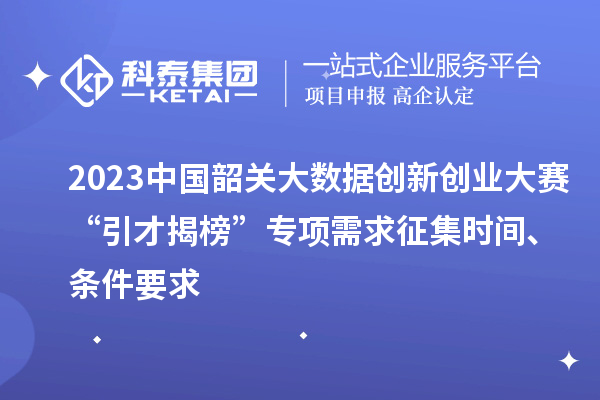 2023中國韶關大數據創新創業大賽“引才揭榜”專項需求征集時間、條件要求