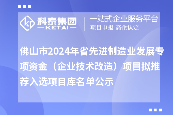 佛山市2024年省先進(jìn)制造業(yè)發(fā)展專項(xiàng)資金（企業(yè)技術(shù)改造）項(xiàng)目擬推薦入選項(xiàng)目庫(kù)名單公示