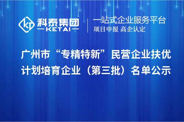 廣州市“專精特新”民營企業扶優計劃培育企業（第三批）名單公示