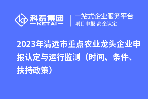 2023年清遠市重點農業龍頭企業申報認定與運行監測（時間、條件、扶持政策）