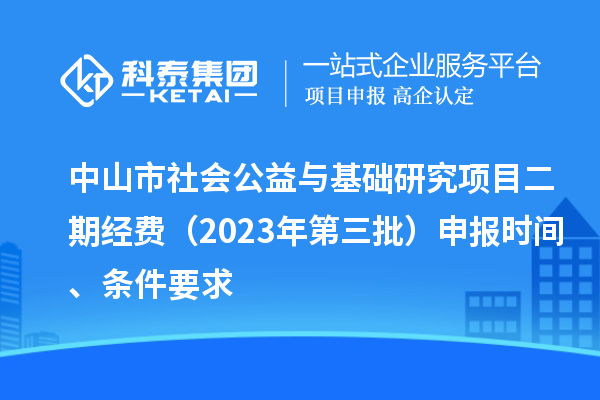 中山市社會公益與基礎研究項目二期經費（2023年第三批）申報時間、條件要求