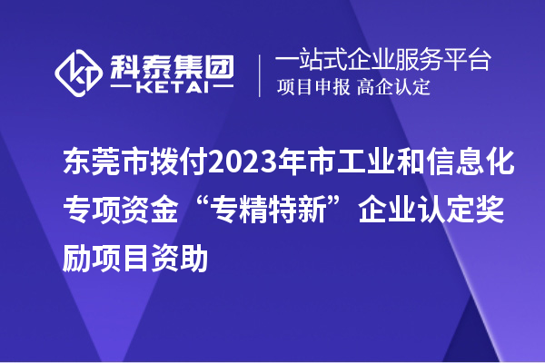 東莞市撥付2023年市工業和信息化專項資金“專精特新”企業認定獎勵項目資助