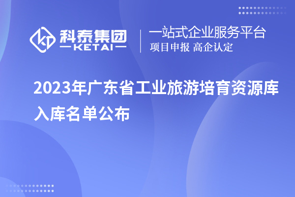 2023年廣東省工業(yè)旅游培育資源庫入庫名單公布