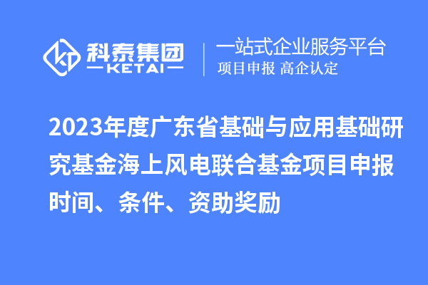 2023年度廣東省基礎與應用基礎研究基金海上風電聯合基金項目申報時間、條件、資助獎勵