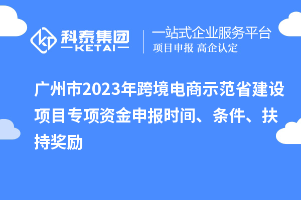 廣州市2023年跨境電商示范省建設(shè)項目專項資金申報時間、條件、扶持獎勵