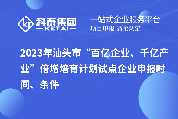 2023年汕頭市“百億企業、千億產業”倍增培育計劃試點企業申報時間、條件