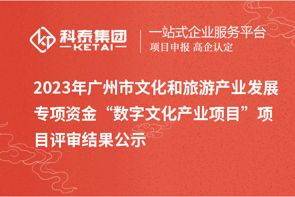 2023年廣州市文化和旅游產業發展專項資金“數字文化產業項目”項目評審結果公示