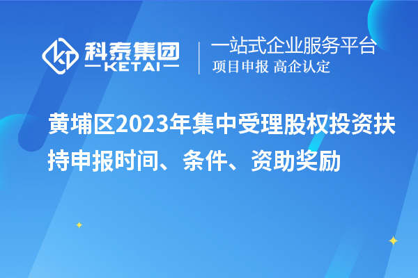 黃埔區2023年集中受理股權投資扶持申報時間、條件、資助獎勵