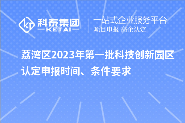 荔灣區2023年第一批科技創新園區認定申報時間、條件要求