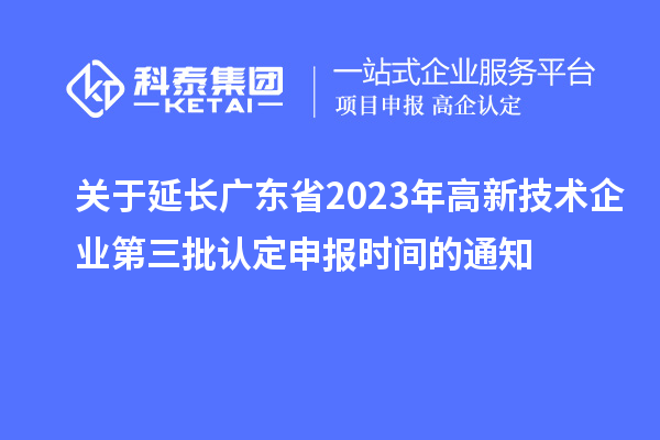 關于延長廣東省2023年高新技術企業第三批認定申報時間的通知