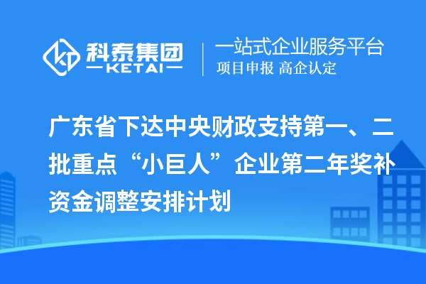 廣東省下達中央財政支持第一、二批重點“小巨人”企業第二年獎補資金調整安排計劃