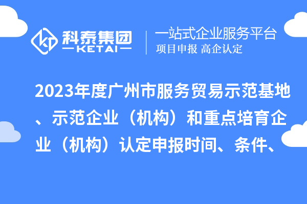 2023年度廣州市服務(wù)貿(mào)易示范基地、示范企業(yè)（機(jī)構(gòu)）和重點(diǎn)培育企業(yè)（機(jī)構(gòu)）認(rèn)定申報(bào)時(shí)間、條件、資助獎(jiǎng)勵(lì)