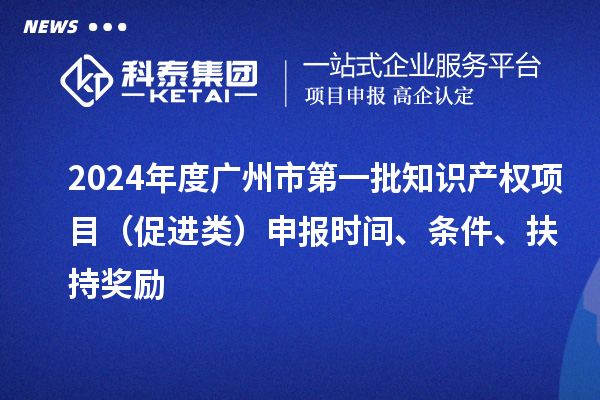 2024年度廣州市第一批知識產(chǎn)權(quán)項目（促進類）申報時間、條件、扶持獎勵