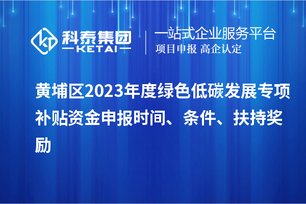 黃埔區(qū)2023年度綠色低碳發(fā)展專(zhuān)項(xiàng)補(bǔ)貼資金申報(bào)時(shí)間、條件、扶持獎(jiǎng)勵(lì)