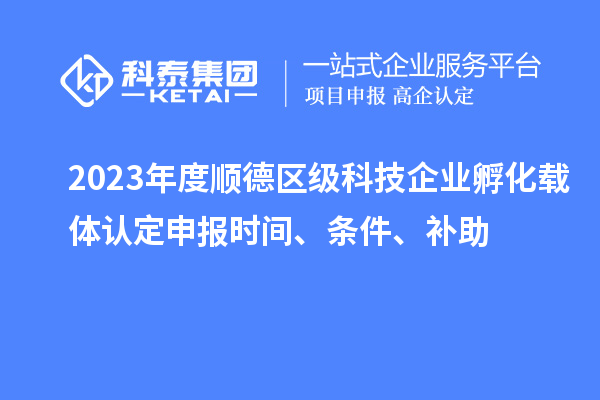 2023年度順德區級科技企業孵化載體認定申報時間、條件、補助