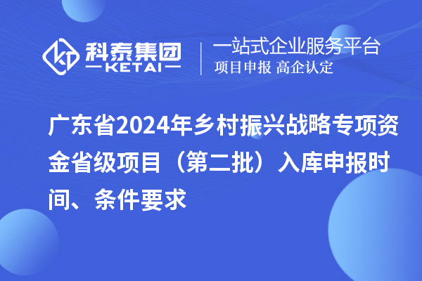 廣東省2024年鄉村振興戰略專項資金省級項目（第二批）入庫申報時間、條件要求